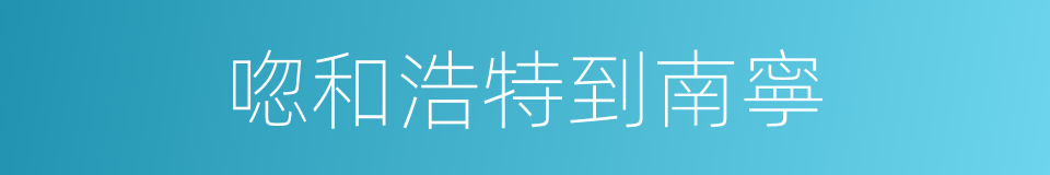 唿和浩特到南寧的同義詞