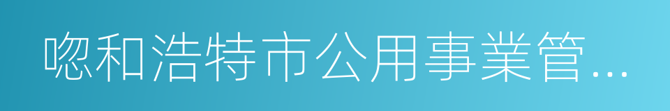 唿和浩特市公用事業管理局的同義詞