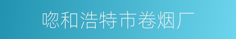 唿和浩特市卷烟厂的同義詞