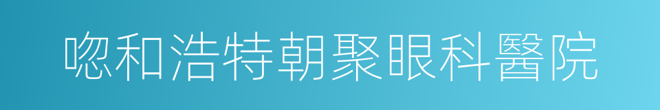 唿和浩特朝聚眼科醫院的同義詞
