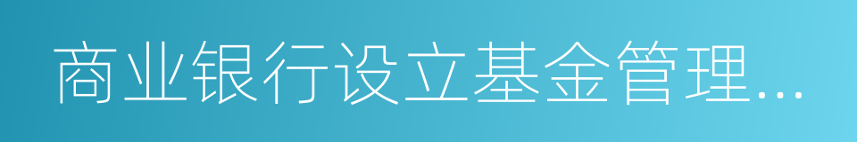 商业银行设立基金管理公司试点管理办法的同义词