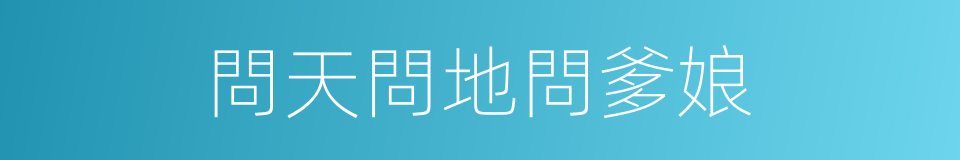 問天問地問爹娘的同義詞