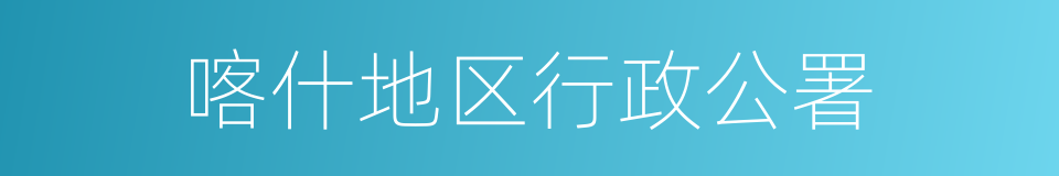 喀什地区行政公署的同义词