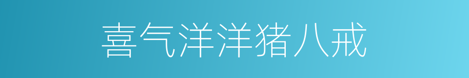 喜气洋洋猪八戒的同义词