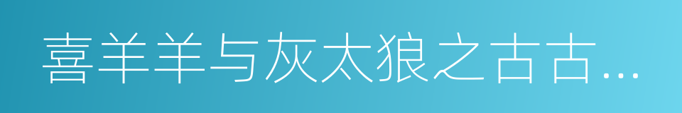 喜羊羊与灰太狼之古古怪界大作战的同义词