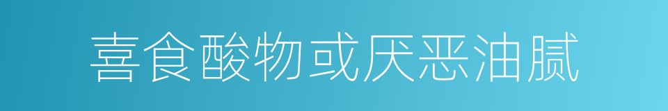 喜食酸物或厌恶油腻的同义词