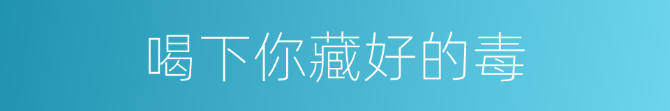 喝下你藏好的毒的同义词