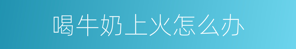 喝牛奶上火怎么办的同义词