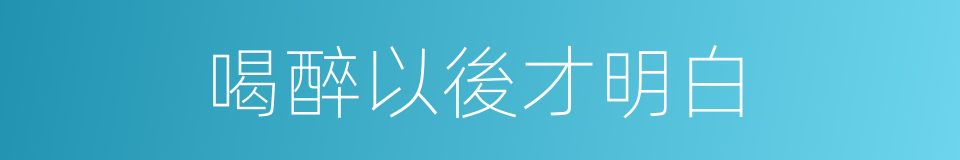 喝醉以後才明白的同義詞