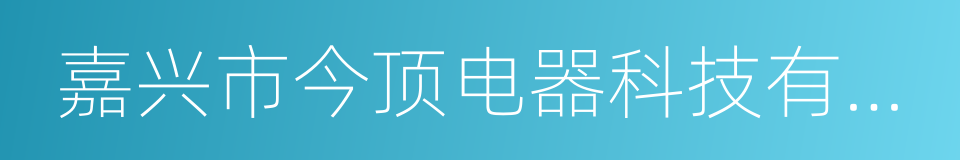 嘉兴市今顶电器科技有限公司的同义词