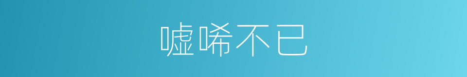 嘘唏不已的意思