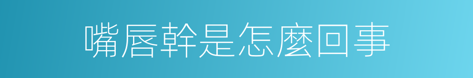 嘴唇幹是怎麼回事的同義詞
