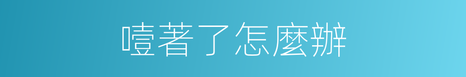 噎著了怎麼辦的同義詞