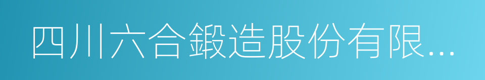 四川六合鍛造股份有限公司的同義詞