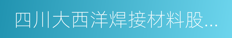 四川大西洋焊接材料股份有限公司的同义词