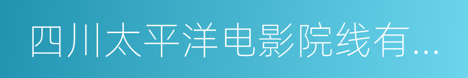 四川太平洋电影院线有限公司的同义词