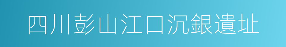 四川彭山江口沉銀遺址的同義詞