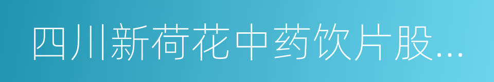 四川新荷花中药饮片股份有限公司的同义词