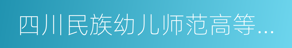 四川民族幼儿师范高等专科学校的同义词