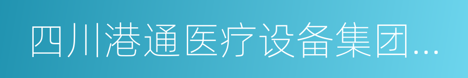 四川港通医疗设备集团股份有限公司的同义词