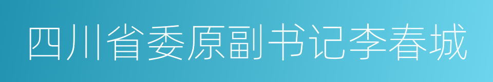 四川省委原副书记李春城的同义词