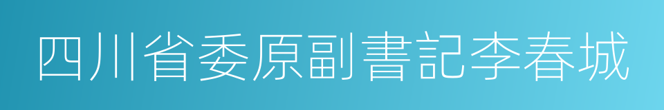 四川省委原副書記李春城的同義詞