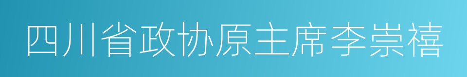 四川省政协原主席李崇禧的同义词