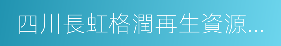 四川長虹格潤再生資源有限責任公司的同義詞