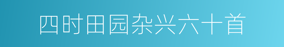 四时田园杂兴六十首的同义词