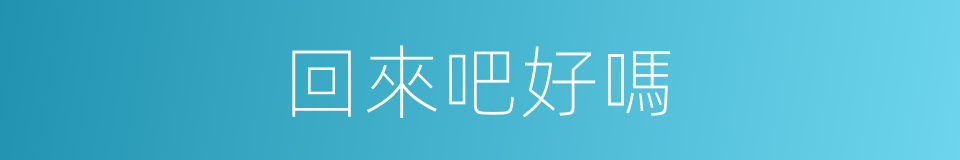 回來吧好嗎的同義詞