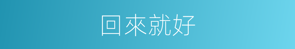 回來就好的同義詞