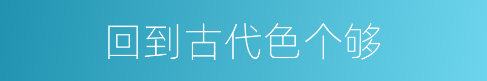 回到古代色个够的同义词