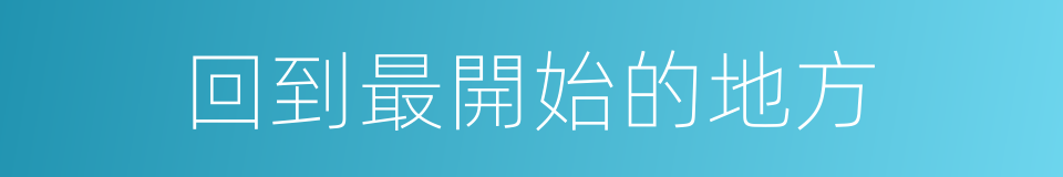 回到最開始的地方的同義詞