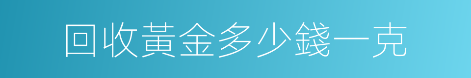 回收黃金多少錢一克的同義詞