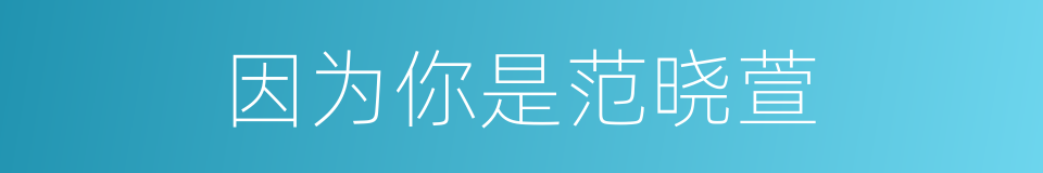 因为你是范晓萱的同义词