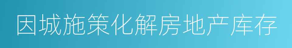 因城施策化解房地产库存的同义词