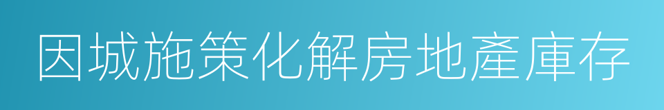 因城施策化解房地產庫存的同義詞