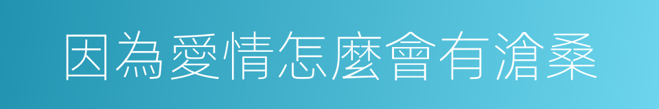 因為愛情怎麼會有滄桑的同義詞