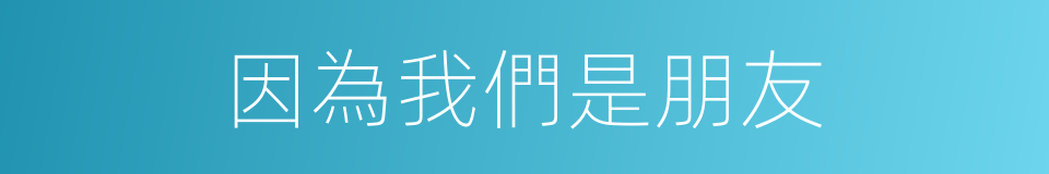 因為我們是朋友的同義詞