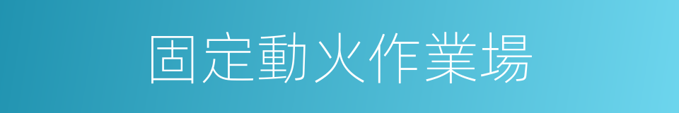 固定動火作業場的同義詞