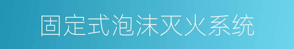 固定式泡沫灭火系统的意思