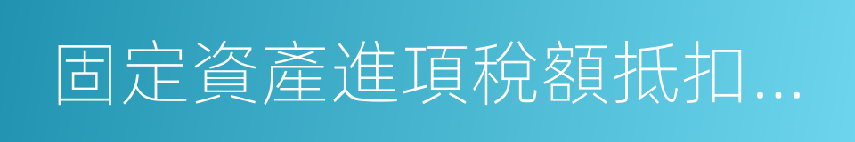 固定資產進項稅額抵扣情況表的同義詞