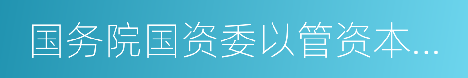 国务院国资委以管资本为主推进职能转变方案的同义词