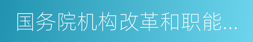 国务院机构改革和职能转变方案的同义词