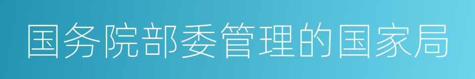 国务院部委管理的国家局的同义词