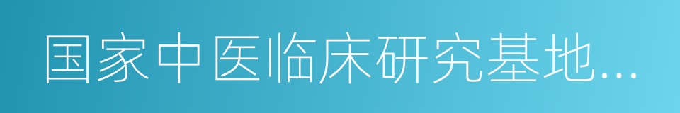 国家中医临床研究基地建设单位的同义词