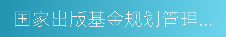 国家出版基金规划管理办公室的同义词