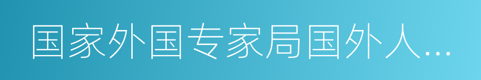 国家外国专家局国外人才信息研究中心的同义词