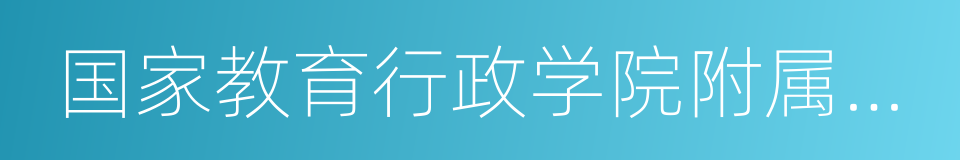 国家教育行政学院附属实验学校的意思