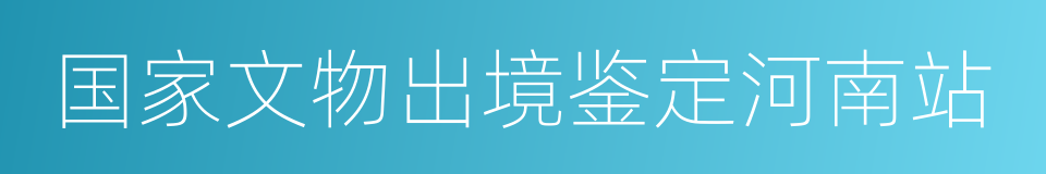 国家文物出境鉴定河南站的同义词